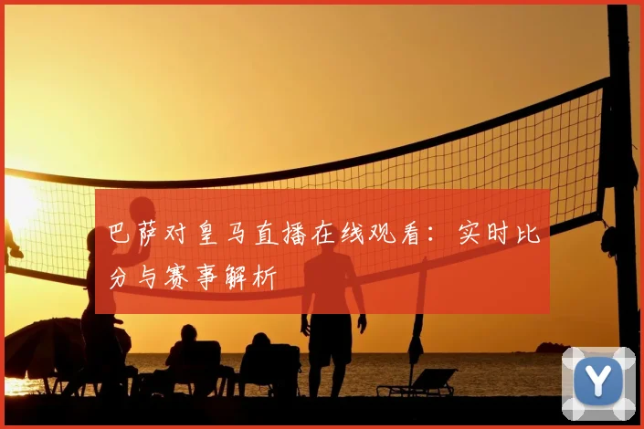 巴萨对皇马直播在线观看：实时比分与赛事解析