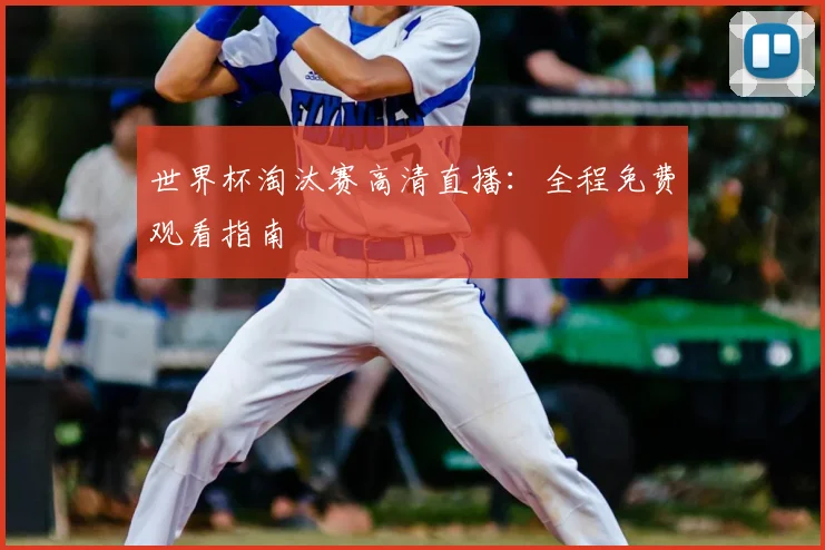 世界杯淘汰赛高清直播：全程免费观看指南