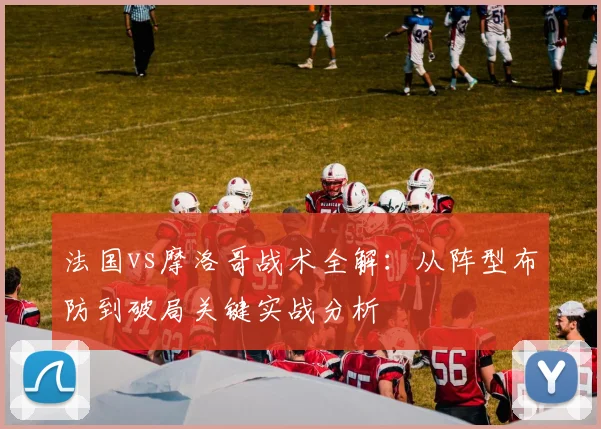 法国vs摩洛哥战术全解:从阵型布防到破局关键实战分析