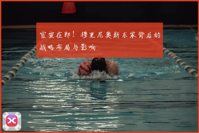 官宣在即！穆里尼奥新东家背后的战略布局与影响
