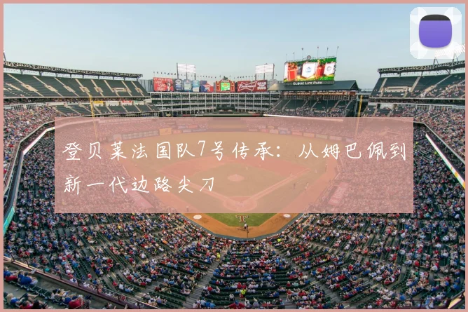 登贝莱法国队7号传承：从姆巴佩到新一代边路尖刀