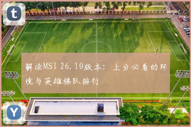 解读MSI 26.10版本：上分必看的环境与英雄梯队排行