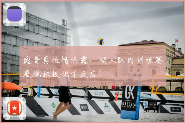 彪哥真性情流露，湖人队内训练赛展现积极化学反应！