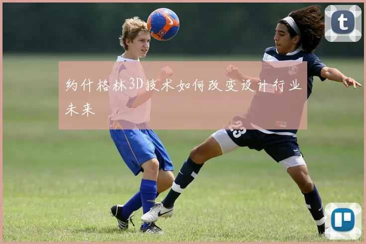约什格林3D技术如何改变设计行业未来