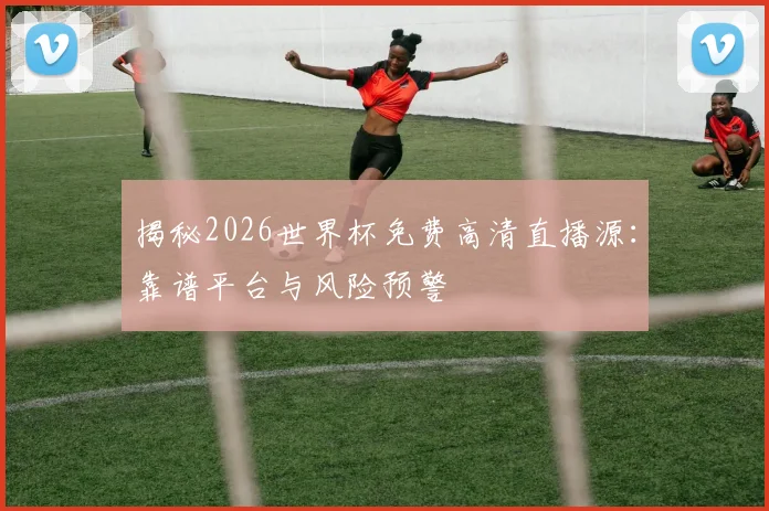 揭秘2026世界杯免费高清直播源：靠谱平台与风险预警