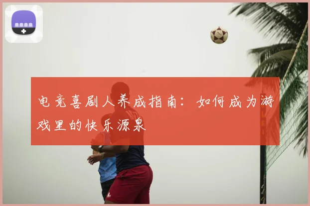 电竞喜剧人养成指南：如何成为游戏里的快乐源泉