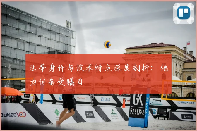 法蒂身价与技术特点深度剖析:他为何备受瞩目