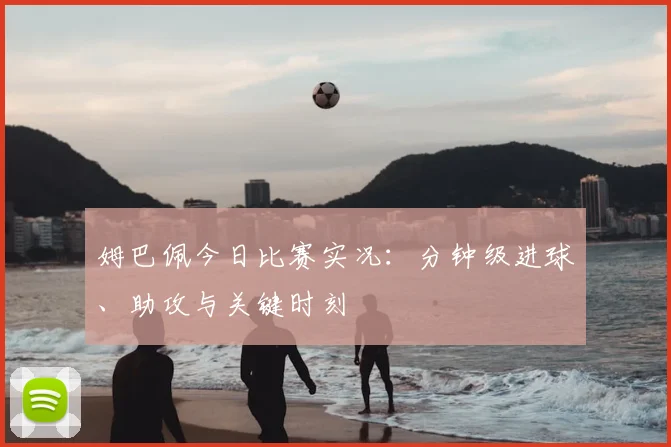 姆巴佩今日比赛实况：分钟级进球、助攻与关键时刻
