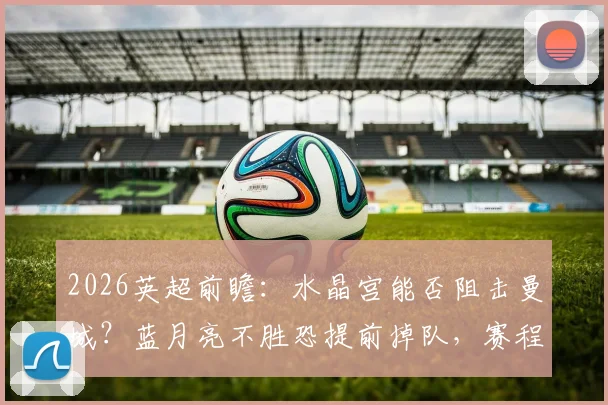 2026英超前瞻:水晶宫能否阻击曼城?蓝月亮不胜恐提前掉队,赛程解析与争冠影响