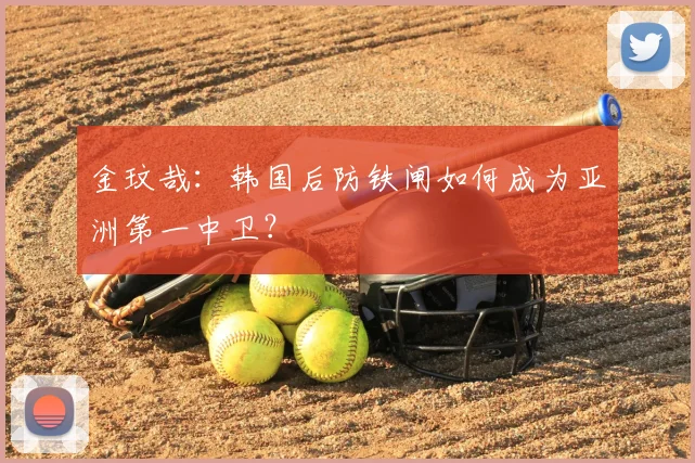 金玟哉：韩国后防铁闸如何成为亚洲第一中卫？