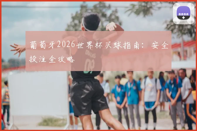 葡萄牙2026世界杯买球指南：安全投注全攻略