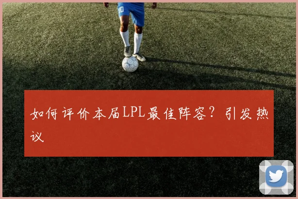 如何评价本届LPL最佳阵容？引发热议