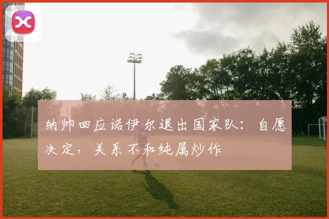 纳帅回应诺伊尔退出国家队:自愿决定,关系不和纯属炒作