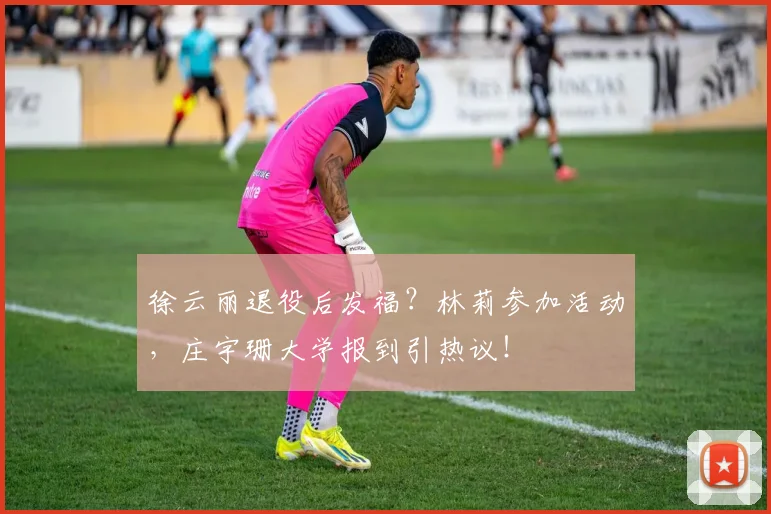 徐云丽退役后发福？林莉参加活动，庄宇珊大学报到引热议！
