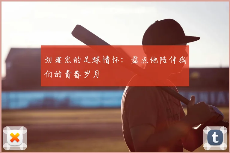 刘建宏的足球情怀：盘点他陪伴我们的青春岁月