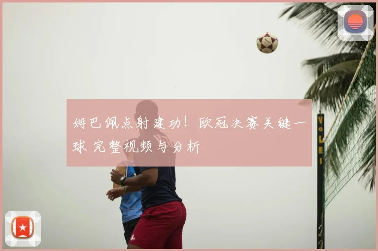 姆巴佩点射建功！欧冠决赛关键一球 完整视频与分析