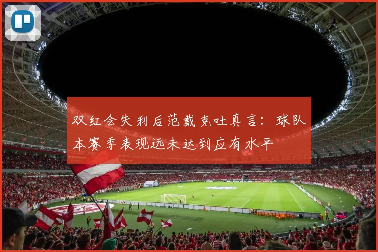 双红会失利后范戴克吐真言:球队本赛季表现远未达到应有水平