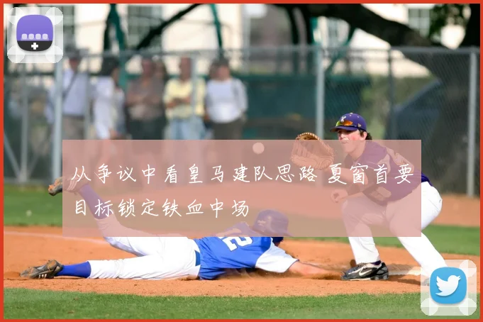 从争议中看皇马建队思路 夏窗首要目标锁定铁血中场