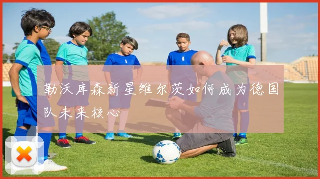 勒沃库森新星维尔茨如何成为德国队未来核心