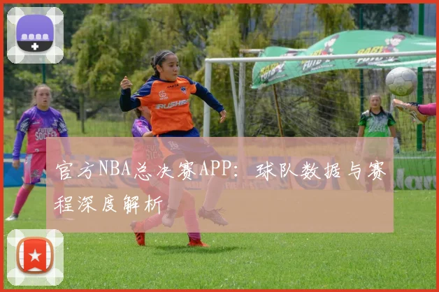 官方NBA总决赛APP：球队数据与赛程深度解析