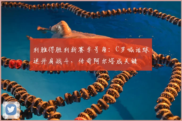 利雅得胜利新赛季号角：C罗喊话球迷并肩战斗，传奇阿尔塔成关键