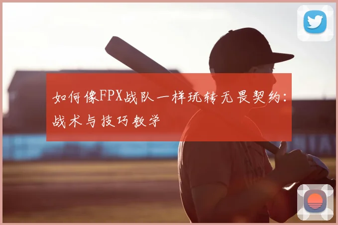 如何像FPX战队一样玩转无畏契约：战术与技巧教学