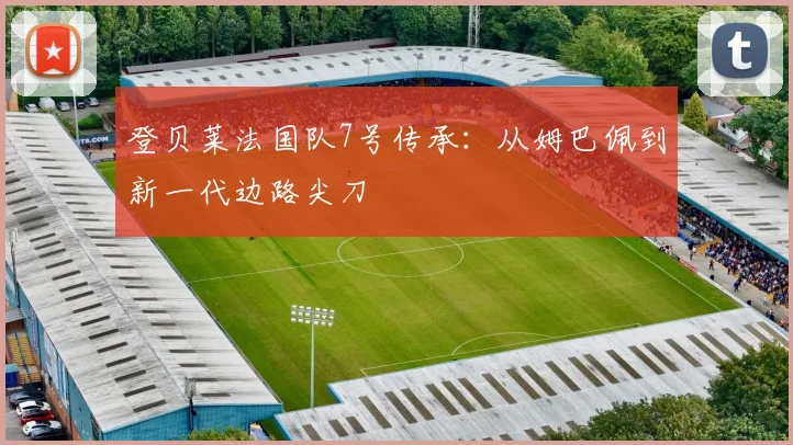 登贝莱法国队7号传承:从姆巴佩到新一代边路尖刀