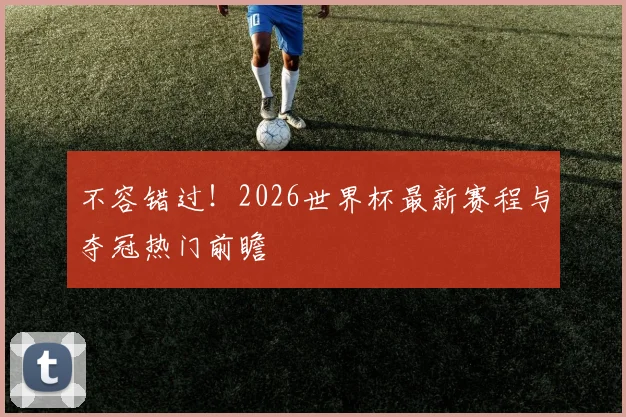 不容错过！2026世界杯最新赛程与夺冠热门前瞻