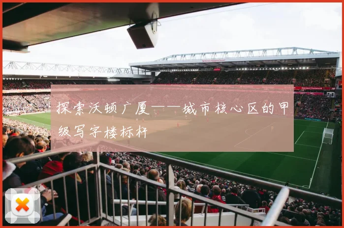探索沃顿广厦——城市核心区的甲级写字楼标杆
