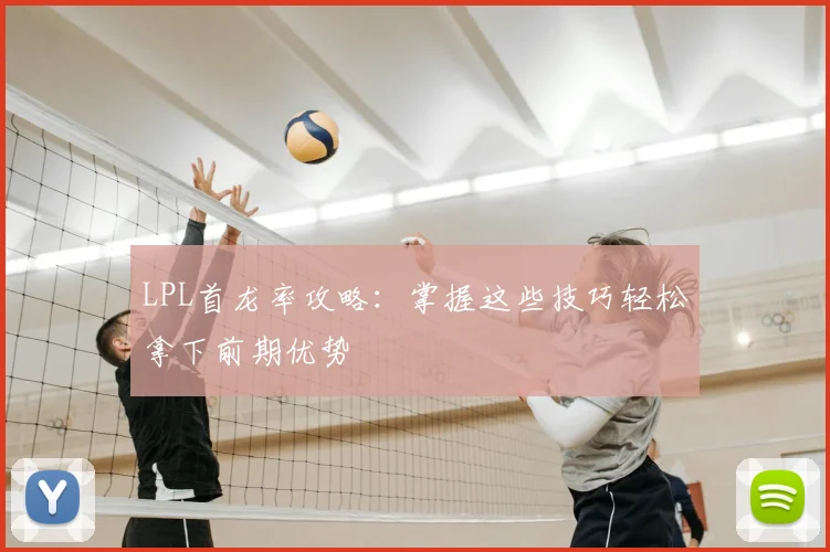 LPL首龙率攻略：掌握这些技巧轻松拿下前期优势
