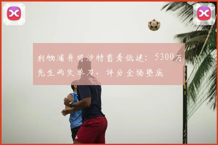 利物浦弃将沙特首秀低迷：5300万先生两失单刀，评分全场垫底
