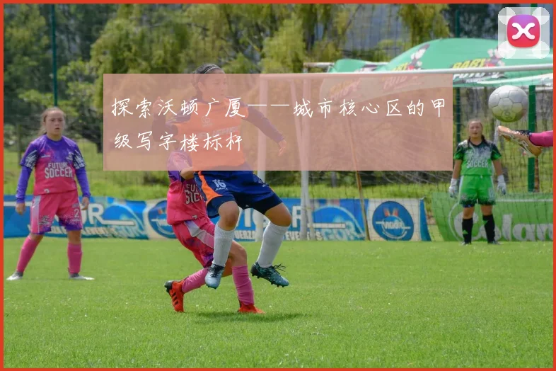 探索沃顿广厦——城市核心区的甲级写字楼标杆
