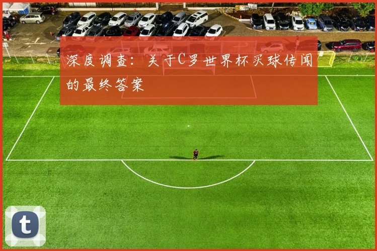深度调查：关于C罗世界杯买球传闻的最终答案