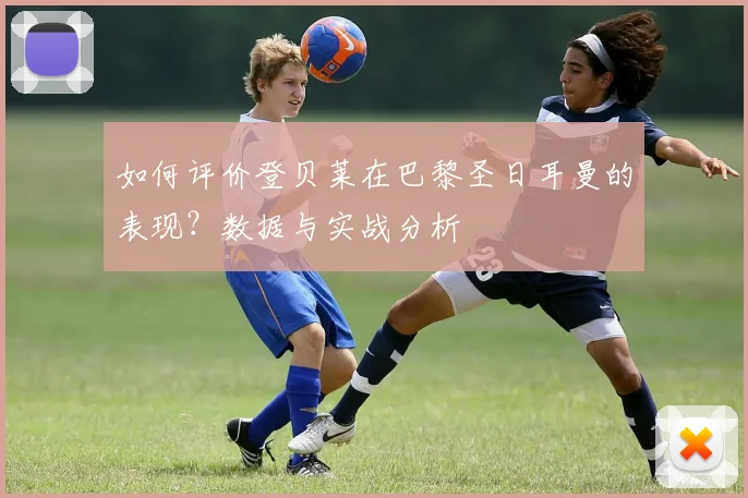 如何评价登贝莱在巴黎圣日耳曼的表现？数据与实战分析